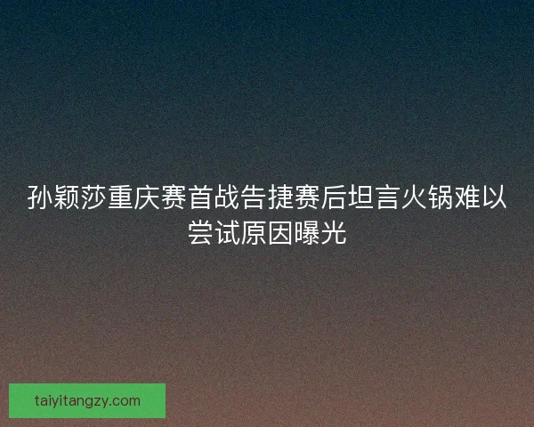 孙颖莎重庆赛首战告捷赛后坦言火锅难以尝试原因曝光 孙颖莎重庆赛首战告捷赛后坦言火锅难以尝试原因曝光