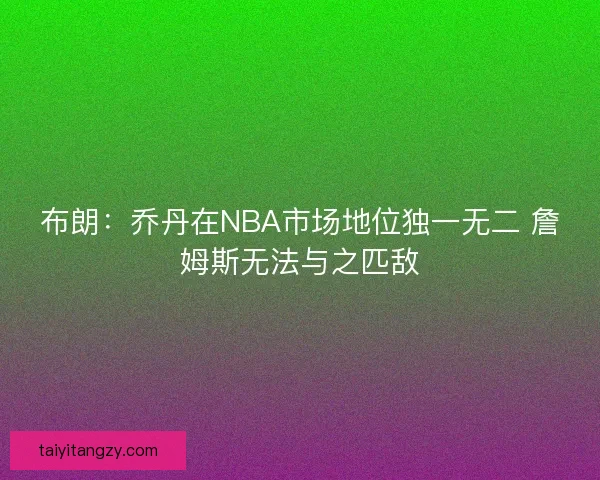 布朗：乔丹在NBA市场地位独一无二 詹姆斯无法与之匹敌