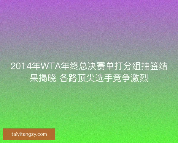 2014年WTA年终总决赛单打分组抽签结果揭晓 各路顶尖选手竞争激烈