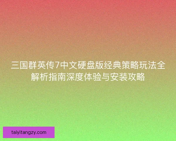 三国群英传7中文硬盘版经典策略玩法全解析指南深度体验与安装攻略
