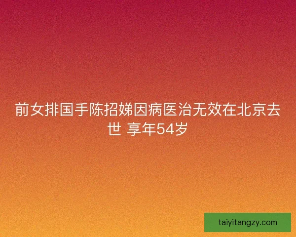 前女排国手陈招娣因病医治无效在北京去世 享年54岁