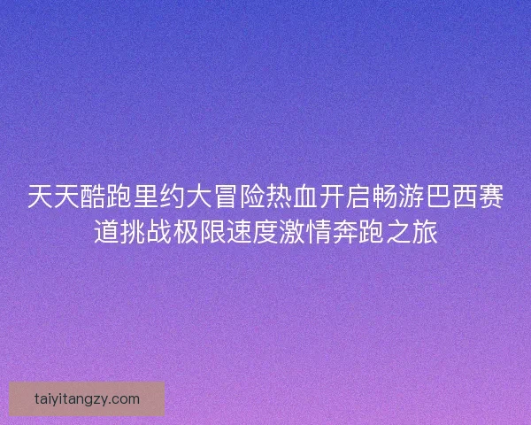 天天酷跑里约大冒险热血开启畅游巴西赛道挑战极限速度激情奔跑之旅