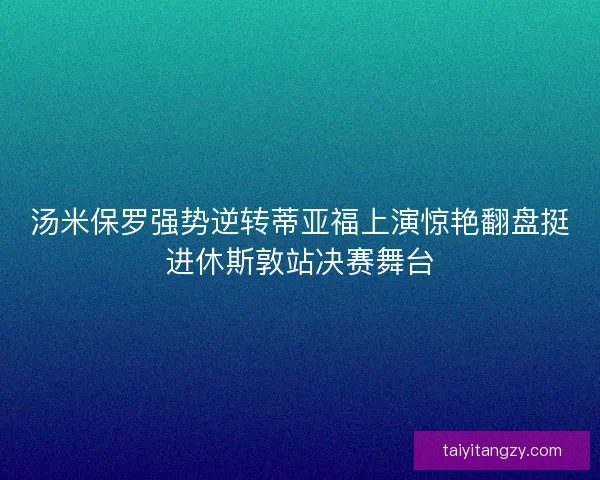 汤米保罗强势逆转蒂亚福上演惊艳翻盘挺进休斯敦站决赛舞台